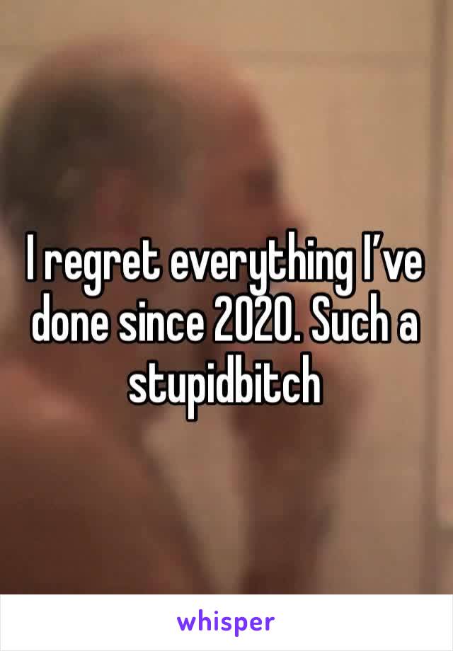 I regret everything I’ve done since 2020. Such a stupidbitch