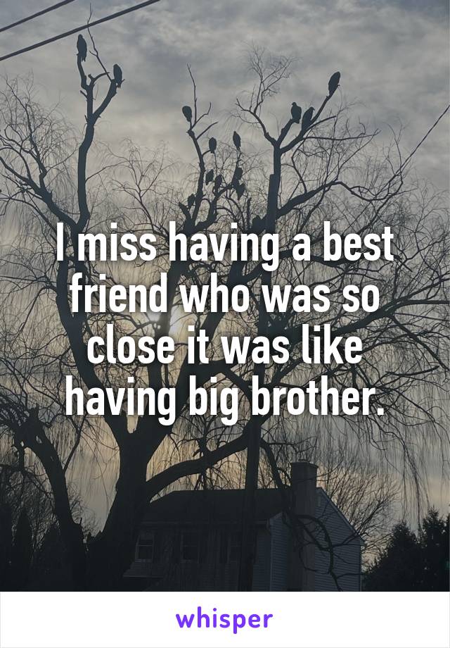 I miss having a best friend who was so close it was like having big brother.