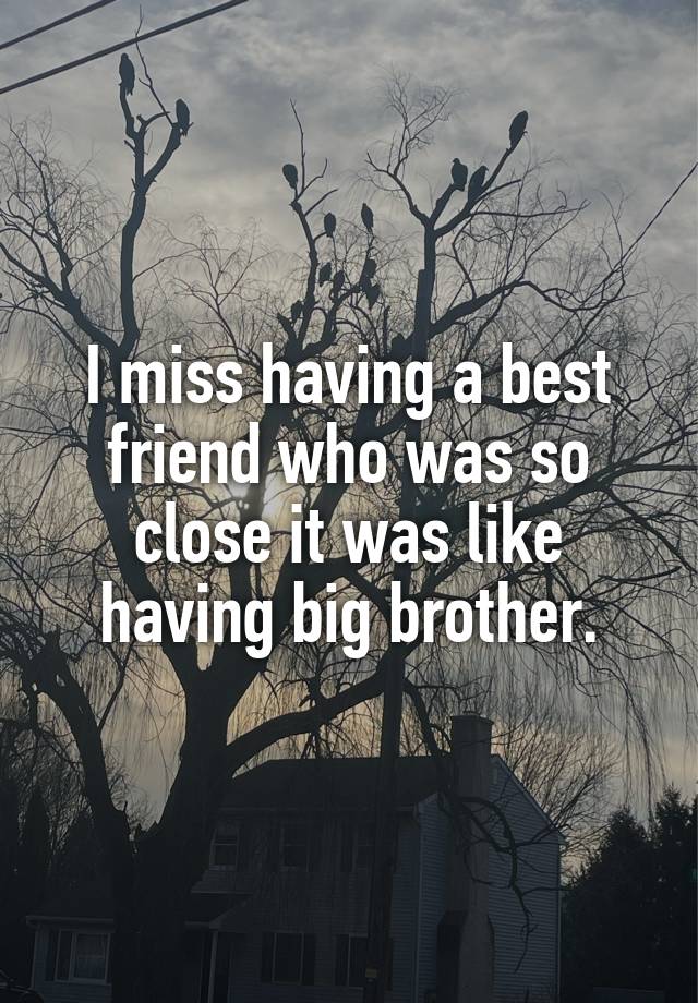 I miss having a best friend who was so close it was like having big brother.