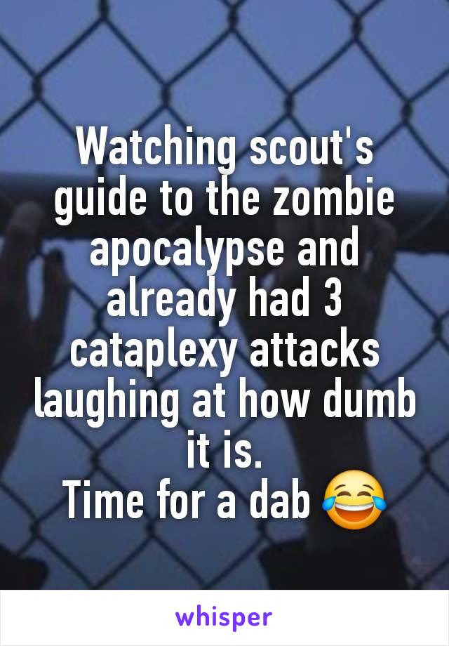 Watching scout's guide to the zombie apocalypse and already had 3 cataplexy attacks laughing at how dumb it is.
Time for a dab 😂