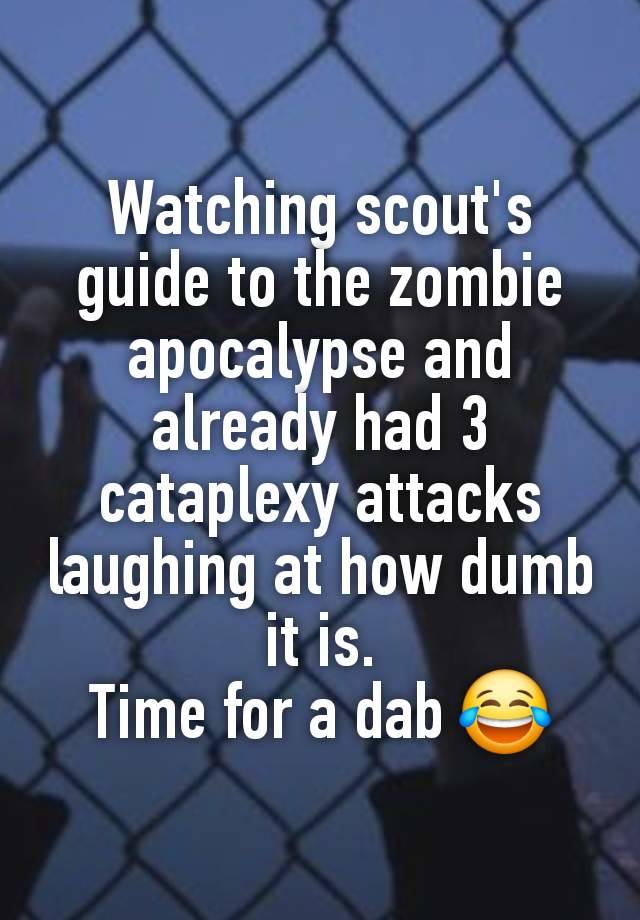 Watching scout's guide to the zombie apocalypse and already had 3 cataplexy attacks laughing at how dumb it is.
Time for a dab 😂