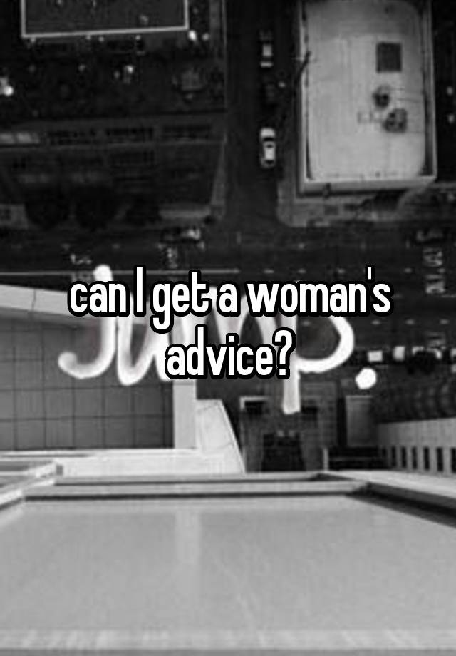 can I get a woman's advice?