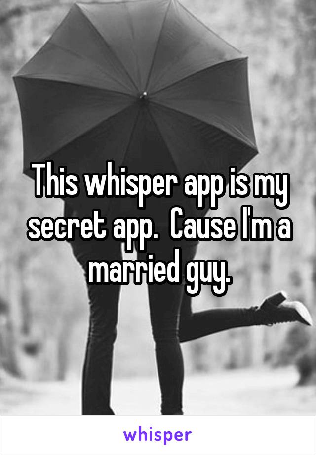 This whisper app is my secret app.  Cause I'm a married guy.