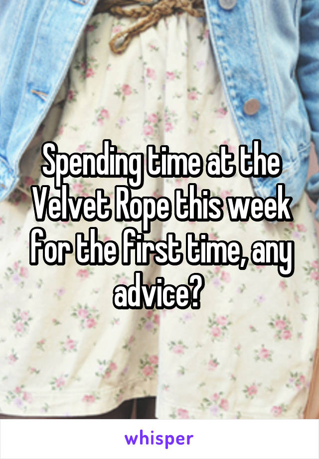 Spending time at the Velvet Rope this week for the first time, any advice? 