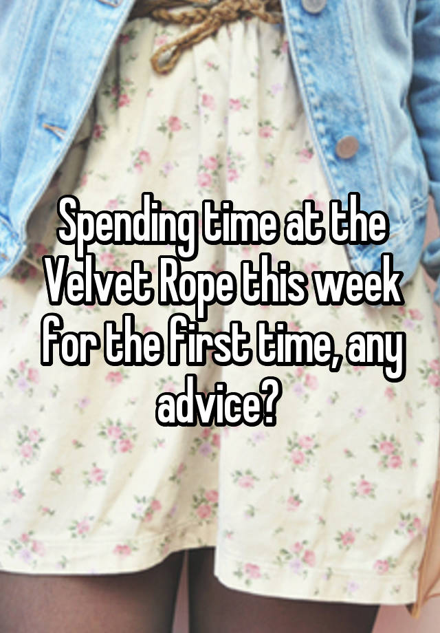 Spending time at the Velvet Rope this week for the first time, any advice? 