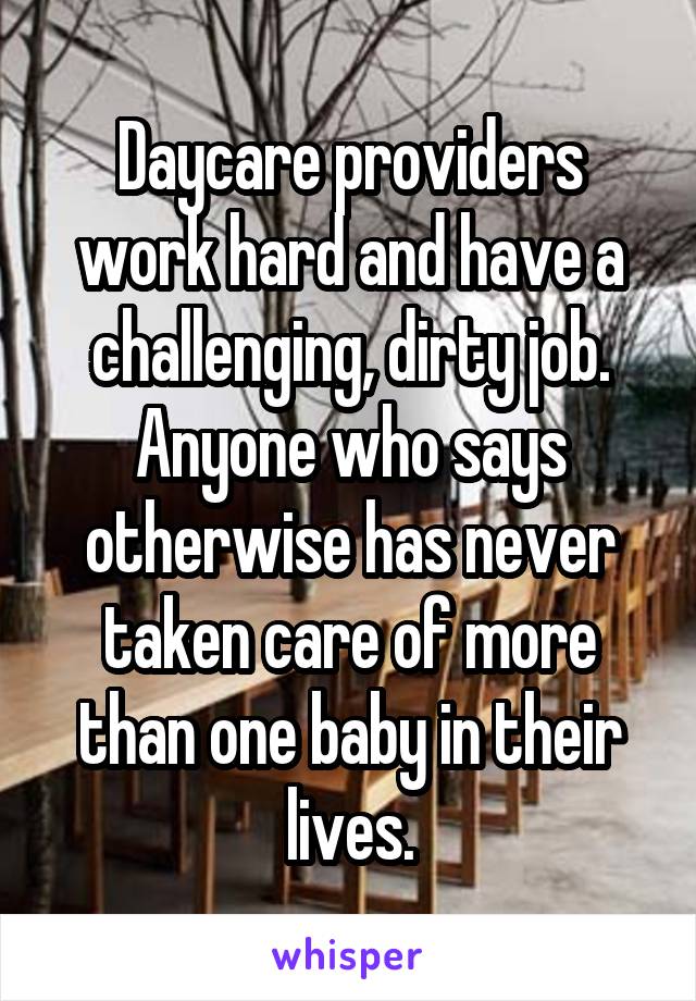 Daycare providers work hard and have a challenging, dirty job. Anyone who says otherwise has never taken care of more than one baby in their lives.