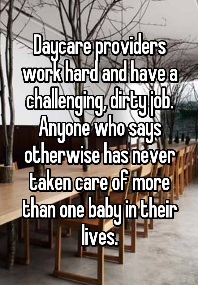 Daycare providers work hard and have a challenging, dirty job. Anyone who says otherwise has never taken care of more than one baby in their lives.