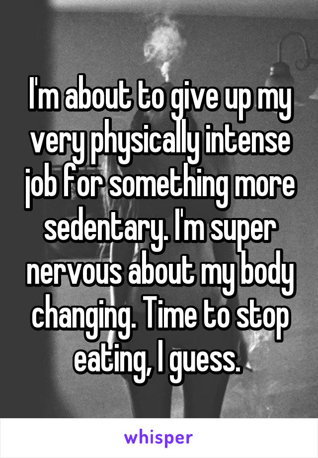 I'm about to give up my very physically intense job for something more sedentary. I'm super nervous about my body changing. Time to stop eating, I guess. 