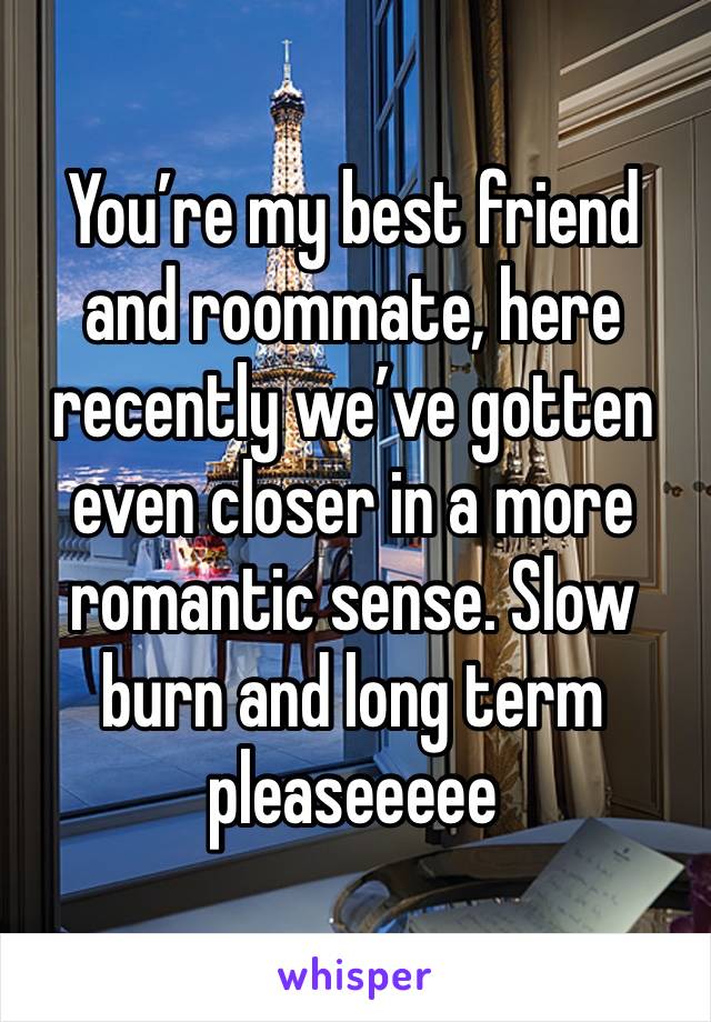 You’re my best friend and roommate, here recently we’ve gotten even closer in a more romantic sense. Slow burn and long term pleaseeeee