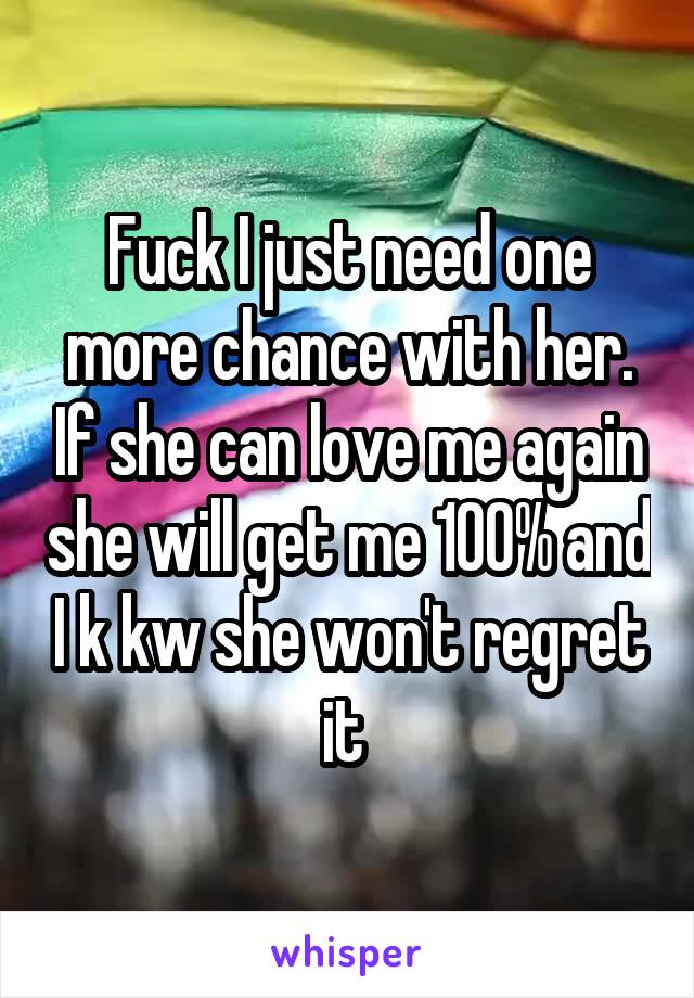 Fuck I just need one more chance with her. If she can love me again she will get me 100% and I k kw she won't regret it 