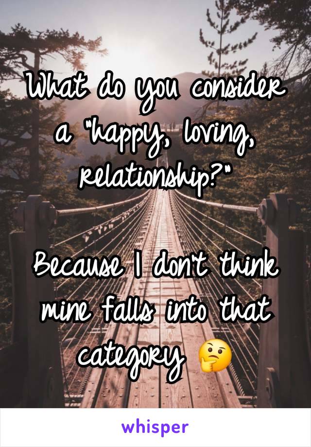 What do you consider a "happy, loving, relationship?"

Because I don't think mine falls into that category 🤔