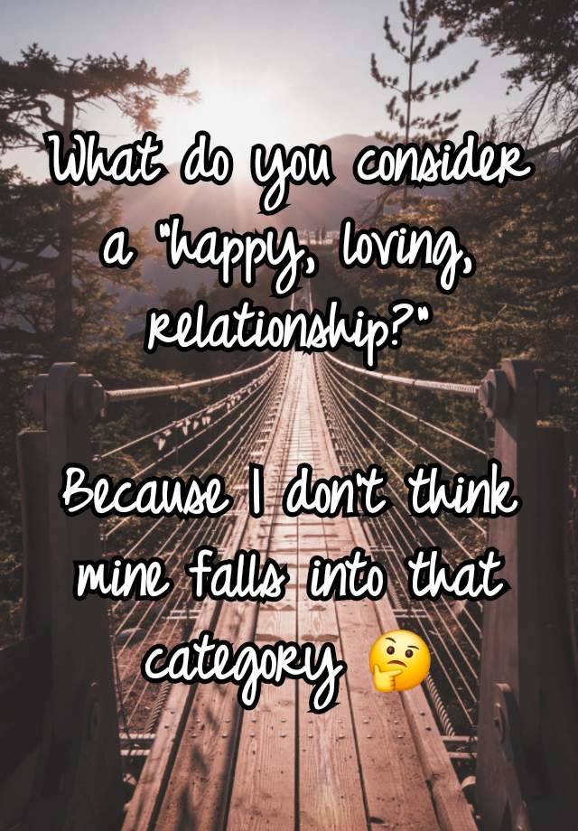 What do you consider a "happy, loving, relationship?"

Because I don't think mine falls into that category 🤔