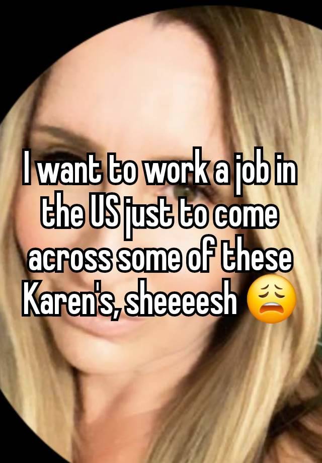 I want to work a job in the US just to come across some of these Karen's, sheeeesh 😩