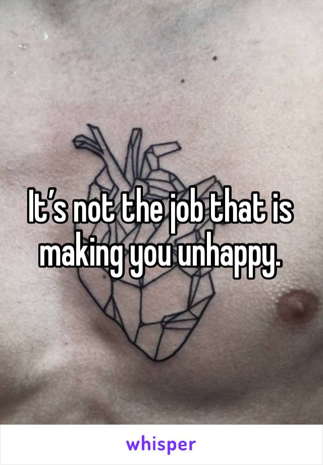 It’s not the job that is making you unhappy. 