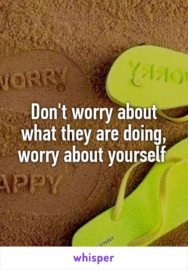 Don't worry about what they are doing, worry about yourself 