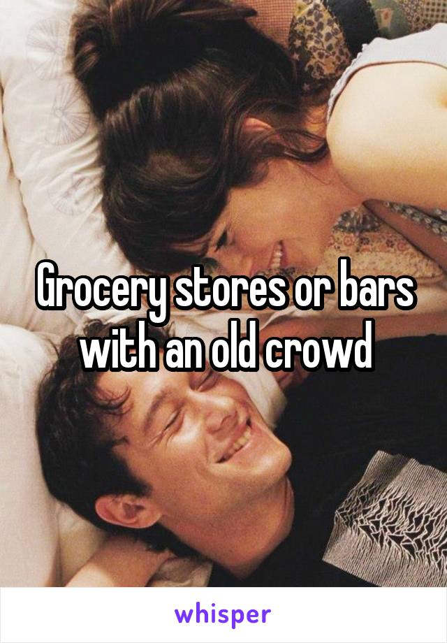 Grocery stores or bars with an old crowd