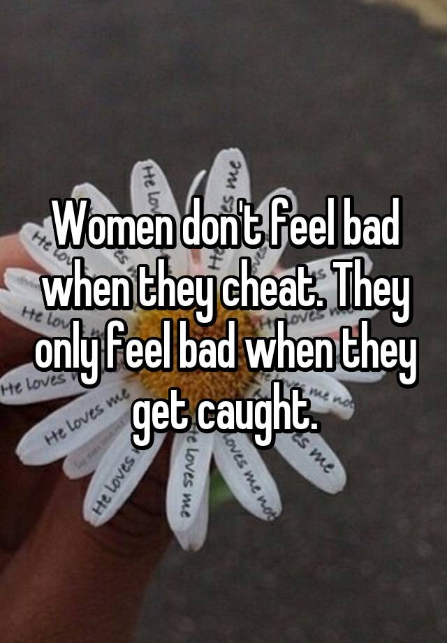 Women don't feel bad when they cheat. They only feel bad when they get caught.
