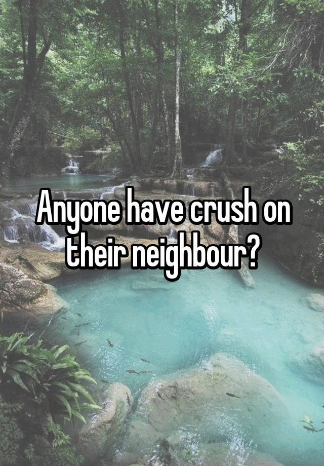 Anyone have crush on their neighbour?