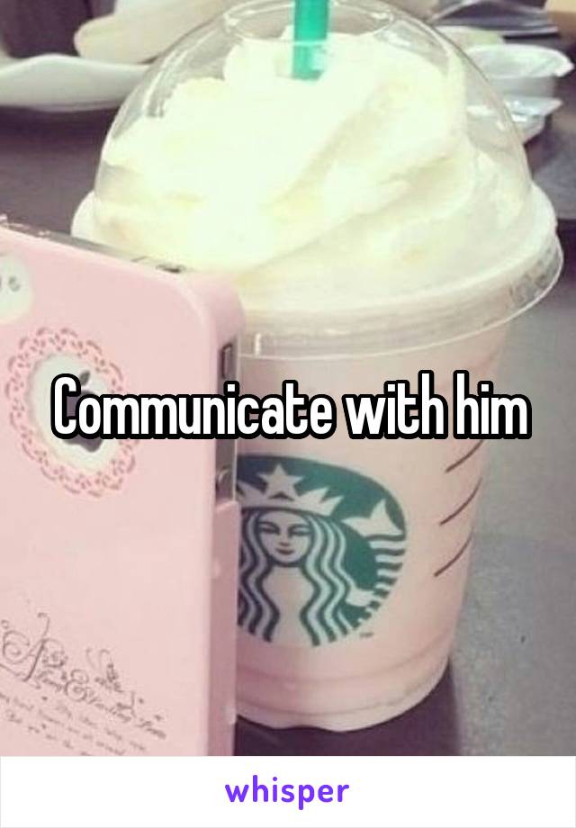 Communicate with him