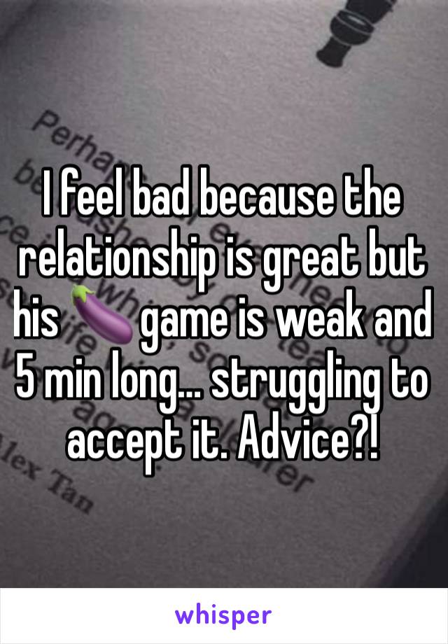 I feel bad because the relationship is great but his 🍆 game is weak and 5 min long… struggling to accept it. Advice?! 