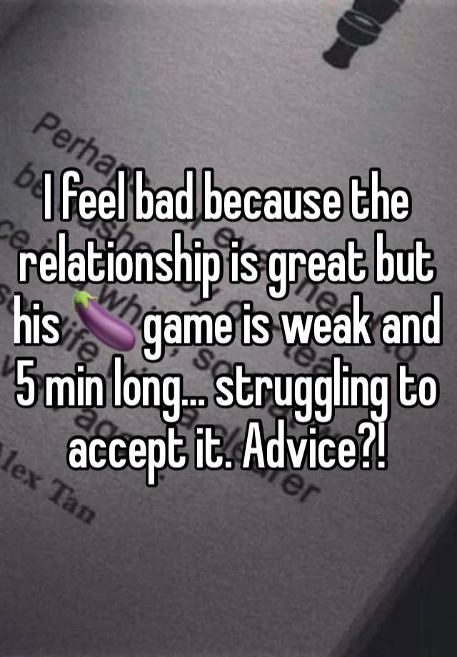 I feel bad because the relationship is great but his 🍆 game is weak and 5 min long… struggling to accept it. Advice?! 