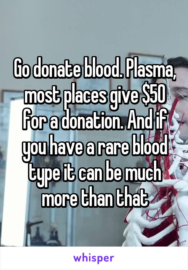 Go donate blood. Plasma, most places give $50 for a donation. And if you have a rare blood type it can be much more than that