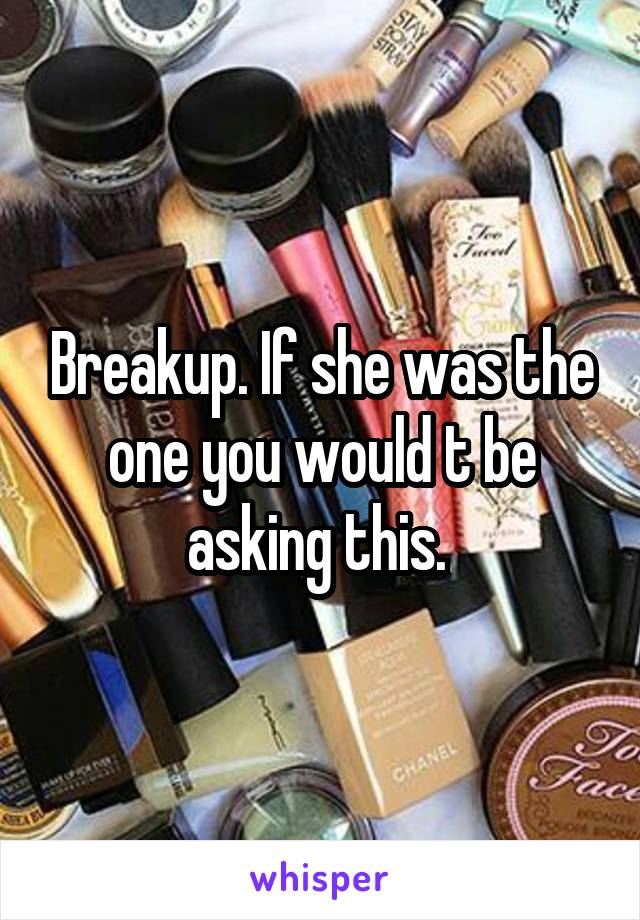 Breakup. If she was the one you would t be asking this. 