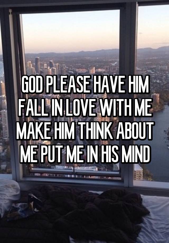 GOD PLEASE HAVE HIM FALL IN LOVE WITH ME MAKE HIM THINK ABOUT ME PUT ME IN HIS MIND