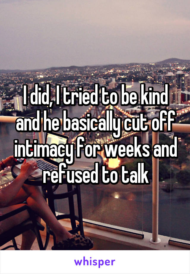 I did, I tried to be kind and he basically cut off intimacy for weeks and refused to talk