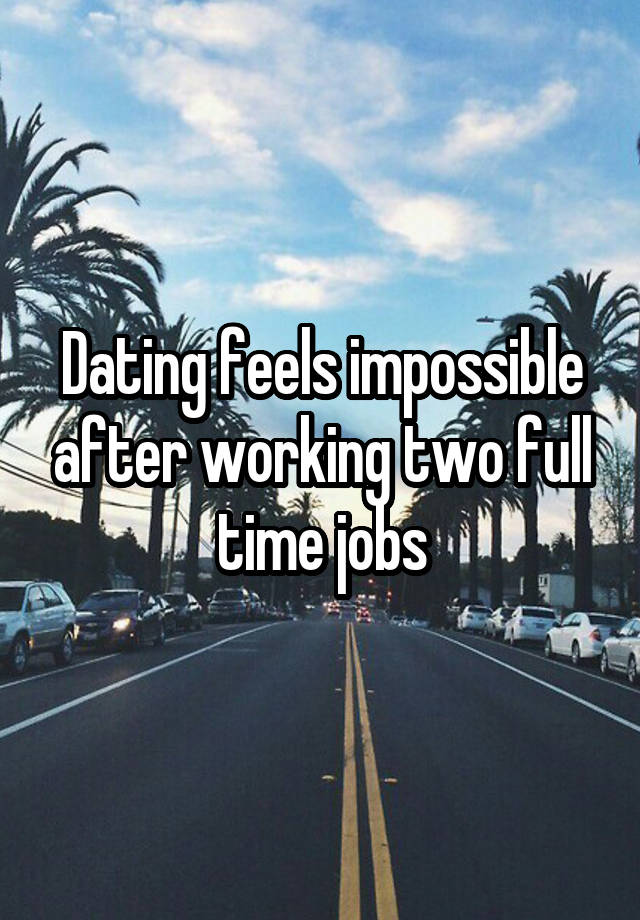 Dating feels impossible after working two full time jobs