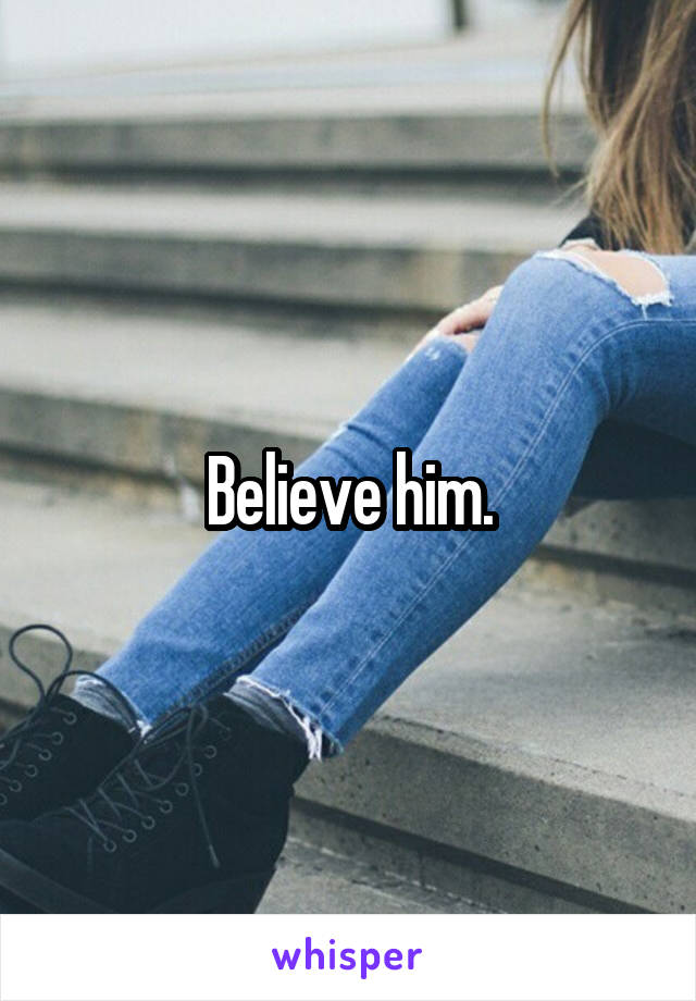 Believe him.