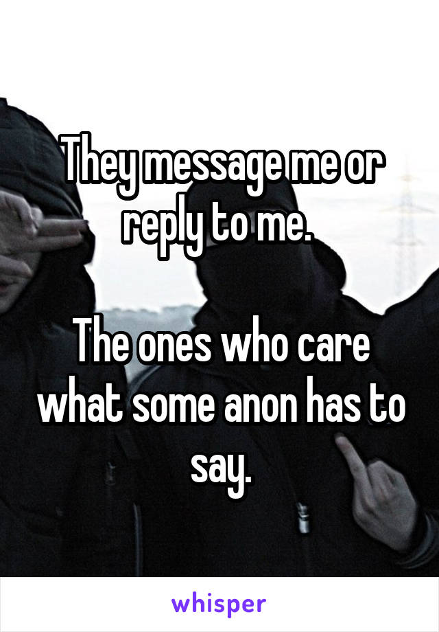 They message me or reply to me. 

The ones who care what some anon has to say.