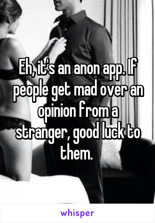 Eh, it's an anon app. If people get mad over an opinion from a stranger, good luck to them. 