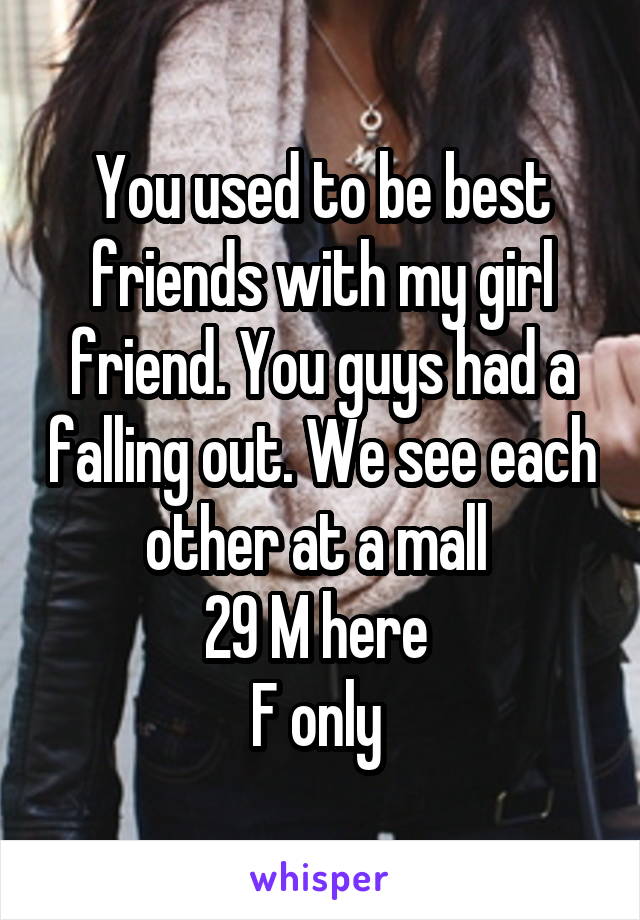 You used to be best friends with my girl friend. You guys had a falling out. We see each other at a mall 
29 M here 
F only 