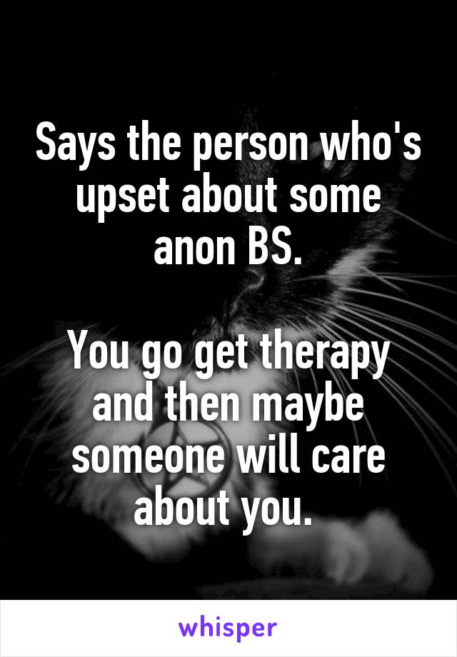 Says the person who's upset about some anon BS.

You go get therapy and then maybe someone will care about you. 