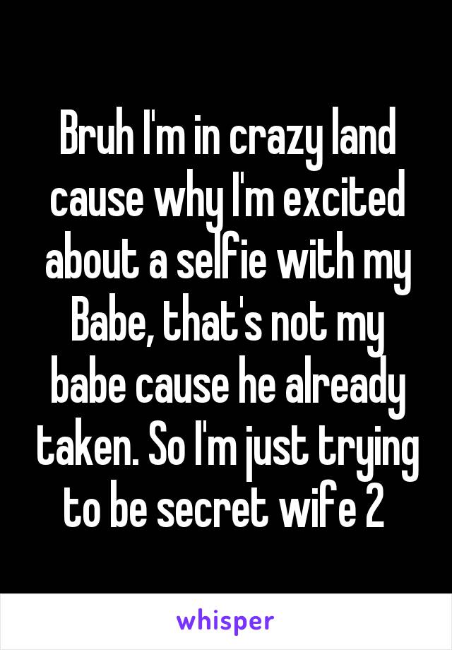 Bruh I'm in crazy land cause why I'm excited about a selfie with my Babe, that's not my babe cause he already taken. So I'm just trying to be secret wife 2 