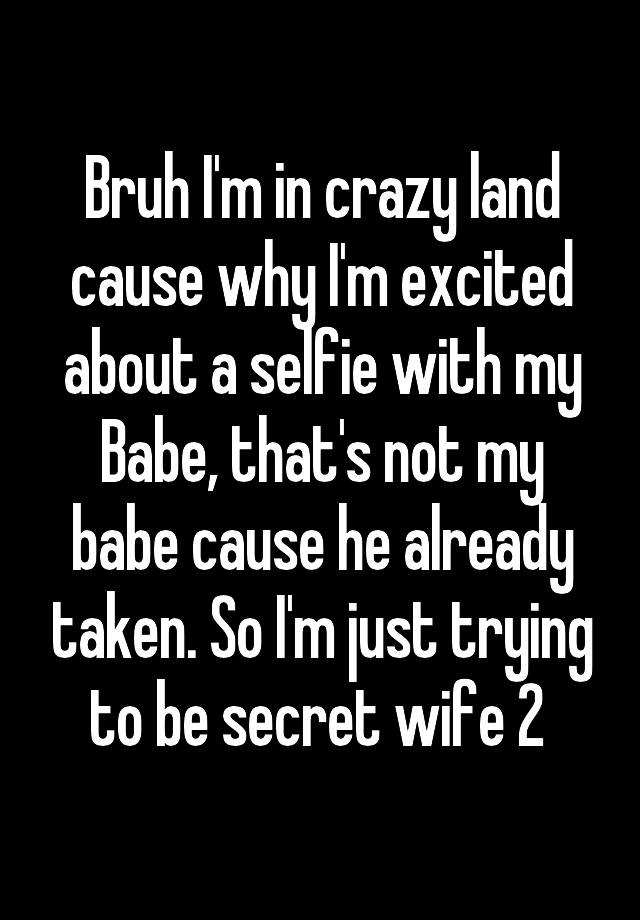 Bruh I'm in crazy land cause why I'm excited about a selfie with my Babe, that's not my babe cause he already taken. So I'm just trying to be secret wife 2 