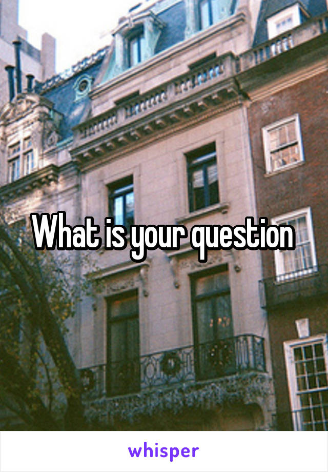 What is your question 