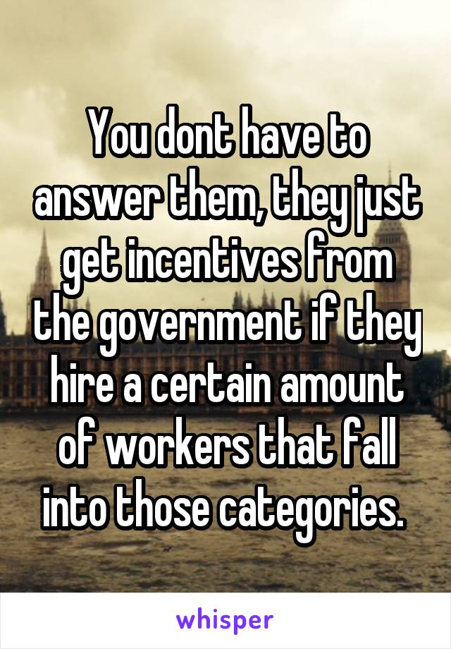 You dont have to answer them, they just get incentives from the government if they hire a certain amount of workers that fall into those categories. 