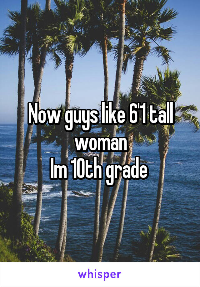 Now guys like 6'1 tall woman
Im 10th grade 