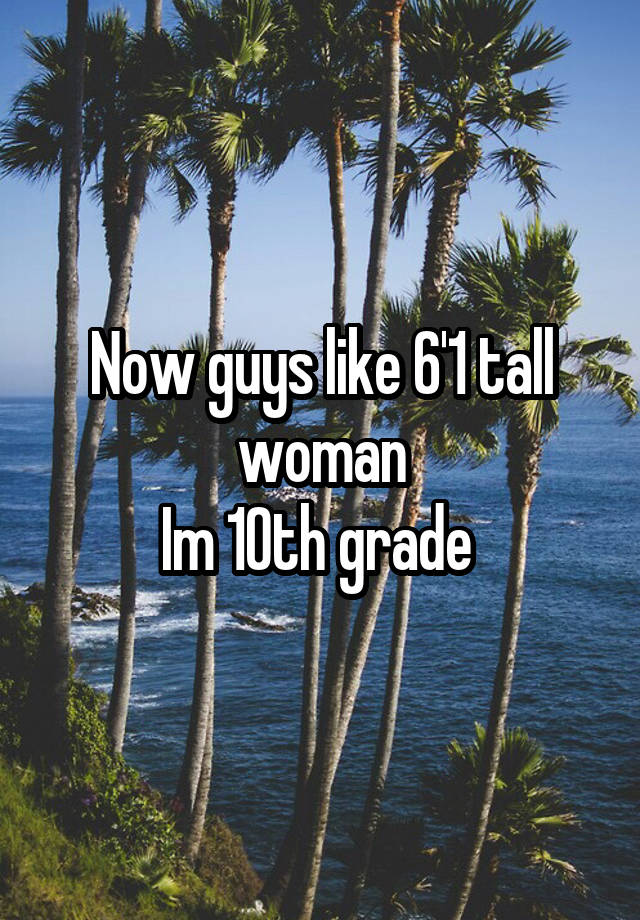 Now guys like 6'1 tall woman
Im 10th grade 