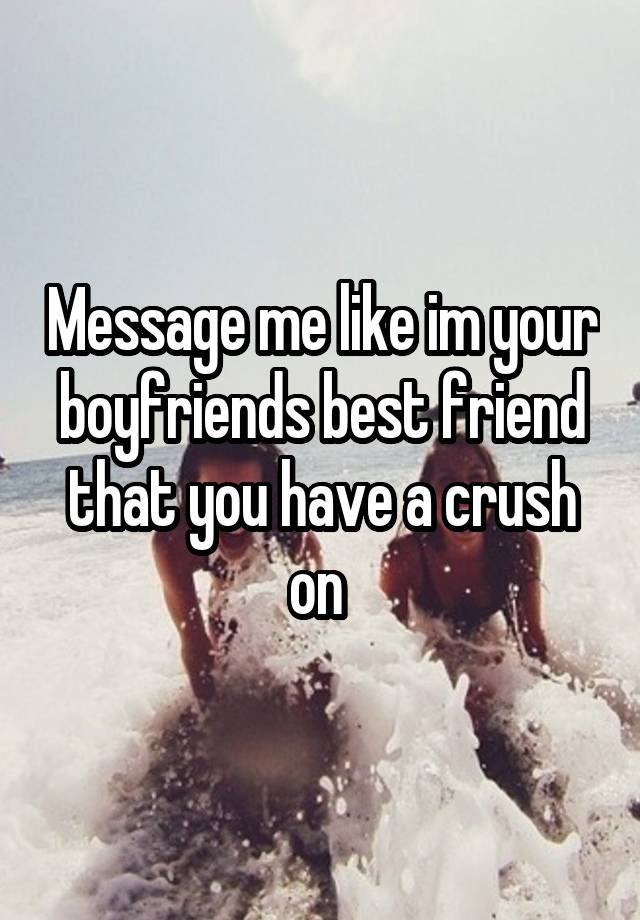 Message me like im your boyfriends best friend that you have a crush on 