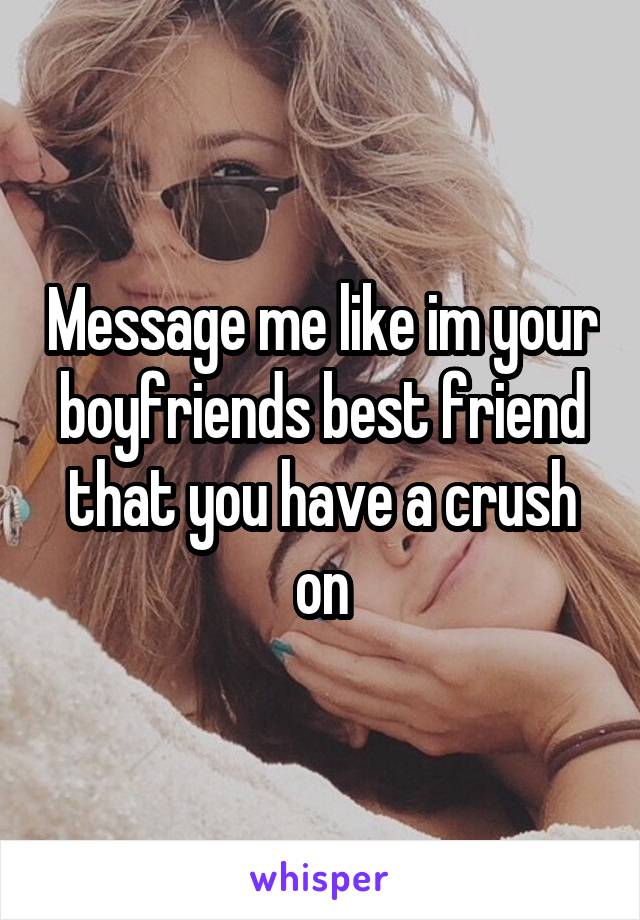 Message me like im your boyfriends best friend that you have a crush on