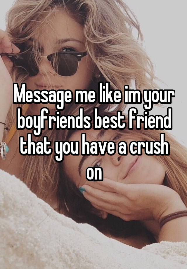 Message me like im your boyfriends best friend that you have a crush on