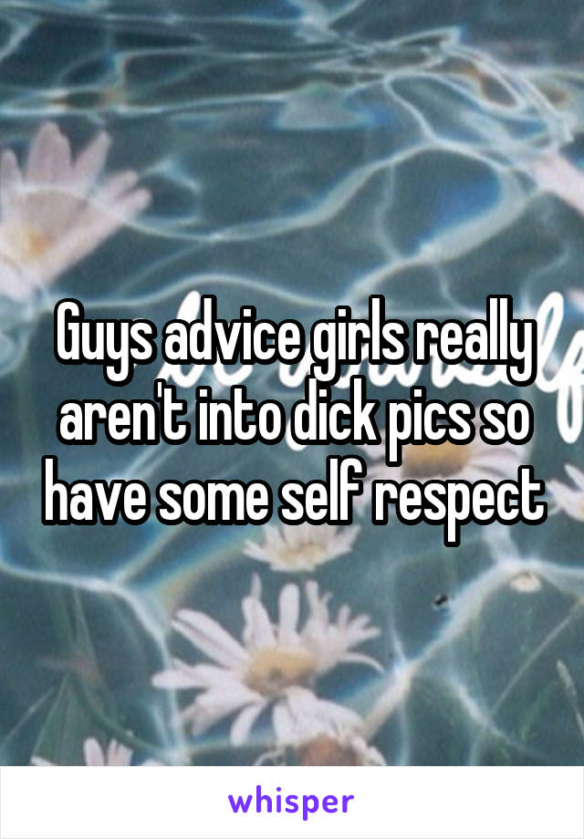 Guys advice girls really aren't into dick pics so have some self respect