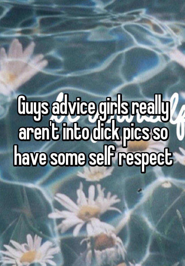 Guys advice girls really aren't into dick pics so have some self respect