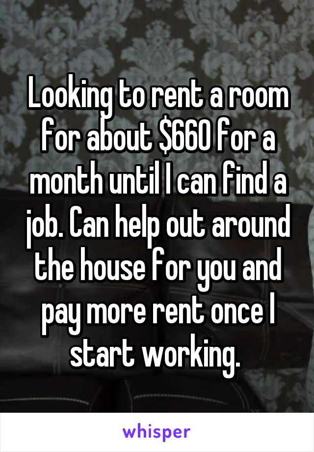 Looking to rent a room for about $660 for a month until I can find a job. Can help out around the house for you and pay more rent once I start working. 