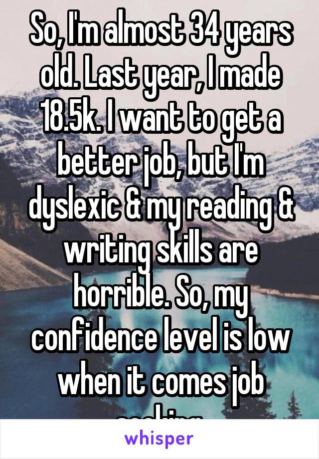 So, I'm almost 34 years old. Last year, I made 18.5k. I want to get a better job, but I'm dyslexic & my reading & writing skills are horrible. So, my confidence level is low when it comes job seeking.