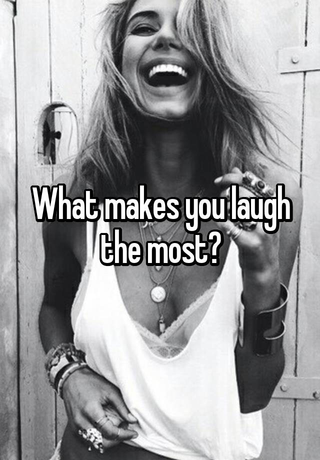 What makes you laugh the most?