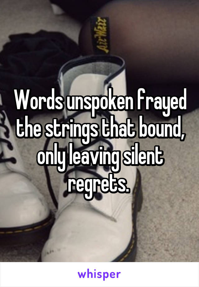 Words unspoken frayed the strings that bound, only leaving silent regrets. 